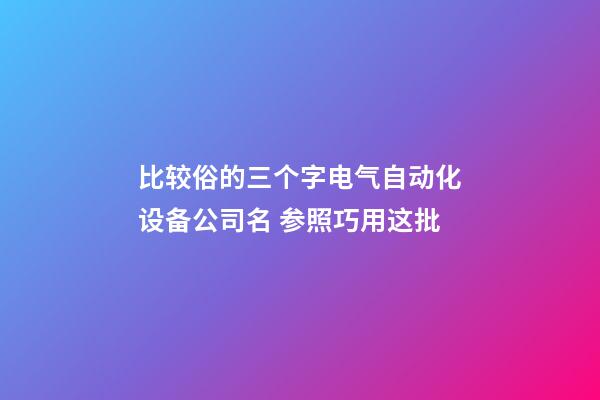 比较俗的三个字电气自动化设备公司名 参照巧用这批-第1张-公司起名-玄机派